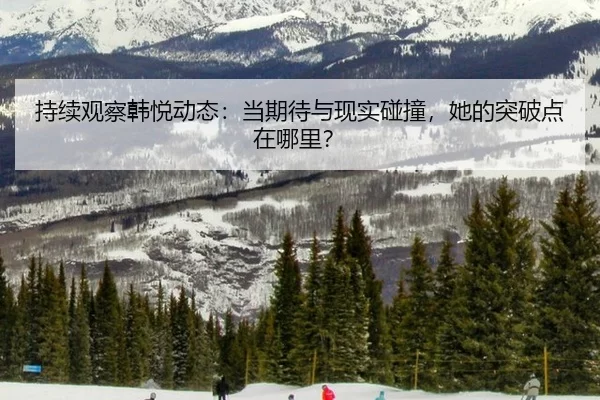 持续观察韩悦动态：当期待与现实碰撞，她的突破点在哪里？