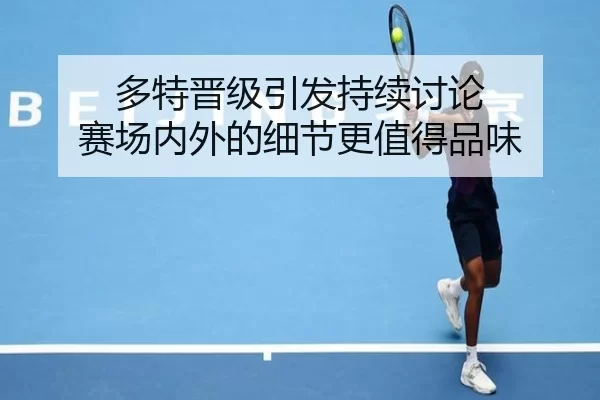 多特晋级引发持续讨论 赛场内外的细节更值得品味