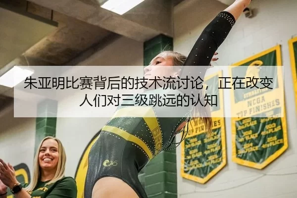 朱亚明比赛背后的技术流讨论，正在改变人们对三级跳远的认知